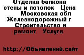 Отделка балкона, стены и потолок › Цена ­ 100 - Московская обл., Железнодорожный г. Строительство и ремонт » Услуги   